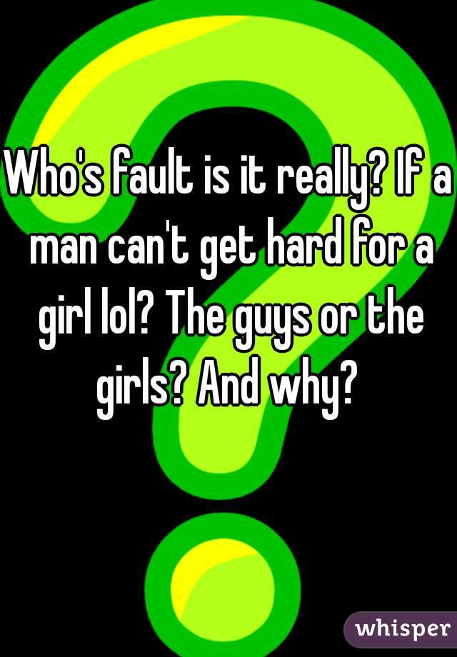 Who's fault is it really? If a man can't get hard for a girl lol? The guys or the girls? And why? 
