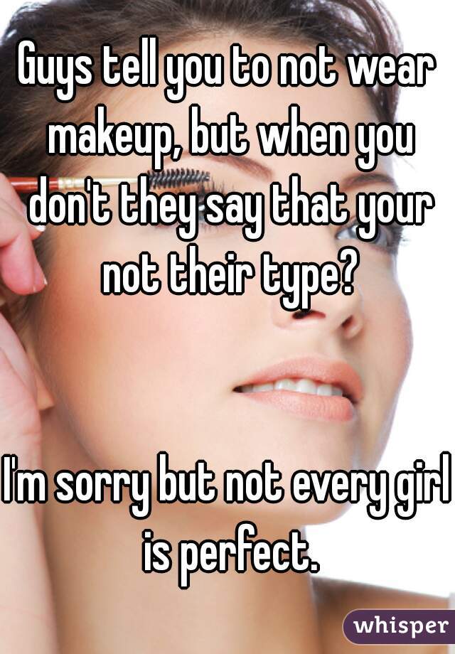 Guys tell you to not wear makeup, but when you don't they say that your not their type?


I'm sorry but not every girl is perfect.