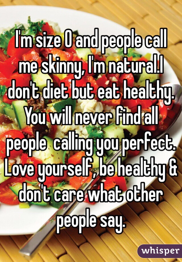 I'm size 0 and people call me skinny, I'm natural.I don't diet but eat healthy. You will never find all people  calling you perfect. Love yourself, be healthy & don't care what other people say.