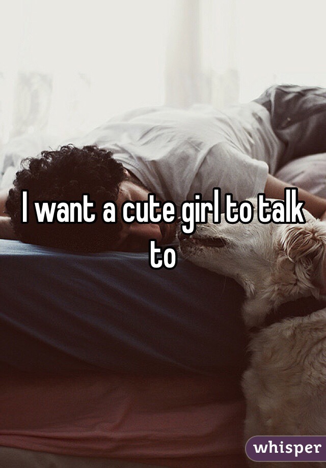 I want a cute girl to talk to 