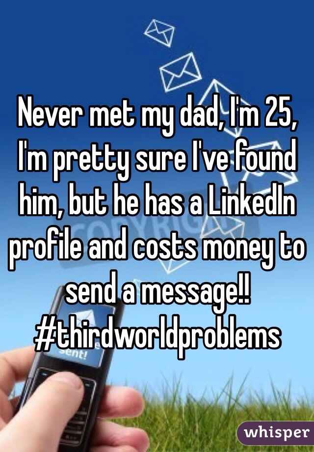 Never met my dad, I'm 25, I'm pretty sure I've found him, but he has a LinkedIn profile and costs money to send a message!!
#thirdworldproblems