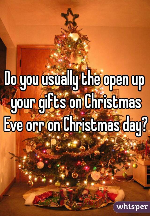 Do you usually the open up your gifts on Christmas Eve orr on Christmas day?