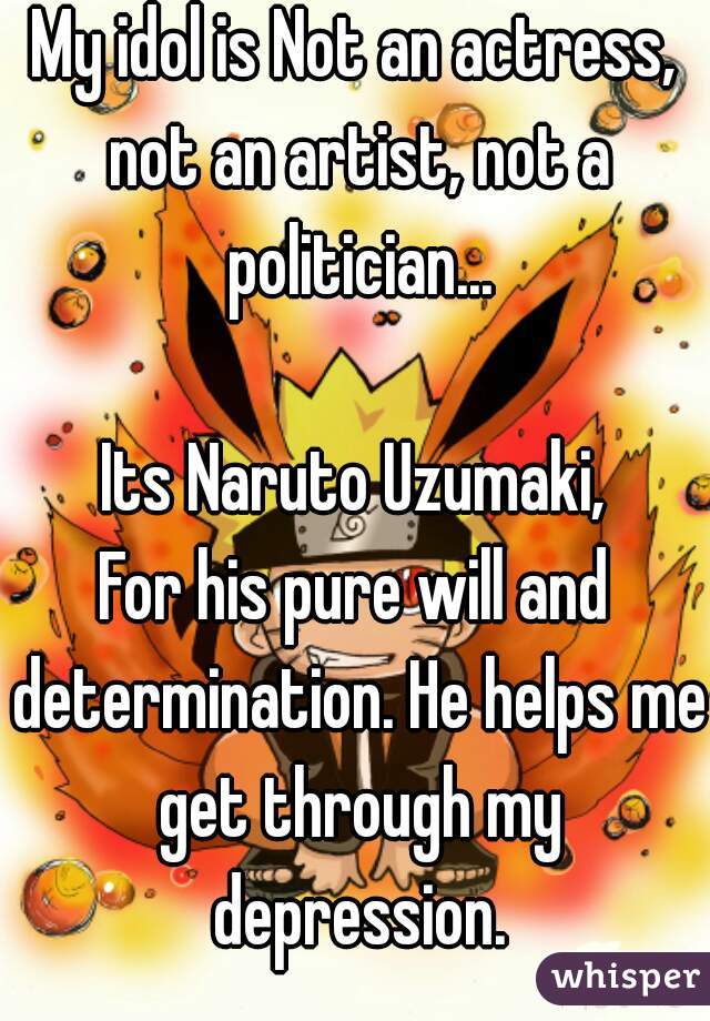 My idol is Not an actress, not an artist, not a politician...

Its Naruto Uzumaki,
For his pure will and determination. He helps me get through my depression.