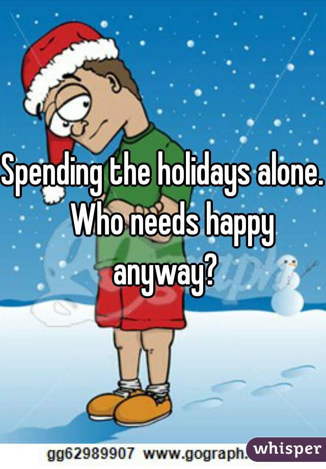 Spending the holidays alone.   Who needs happy anyway?