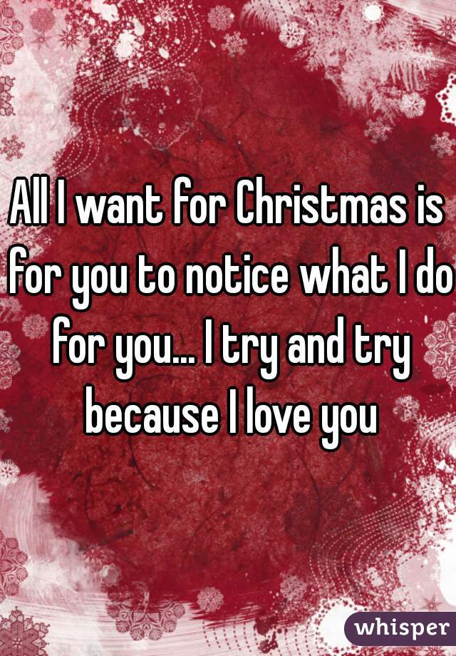 All I want for Christmas is for you to notice what I do for you... I try and try because I love you