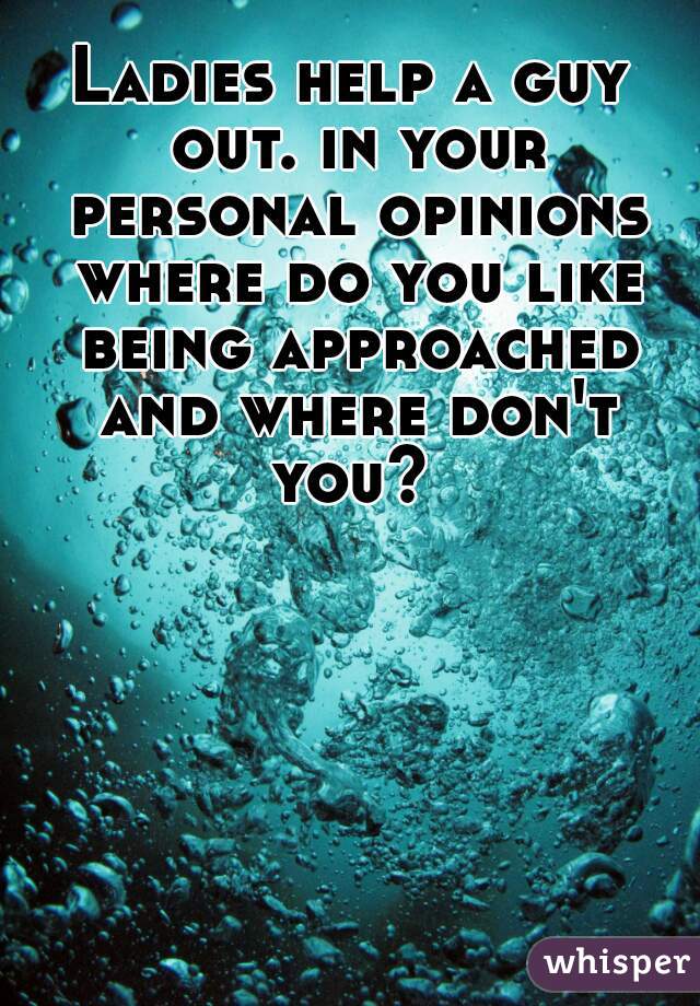 Ladies help a guy out. in your personal opinions where do you like being approached and where don't you? 