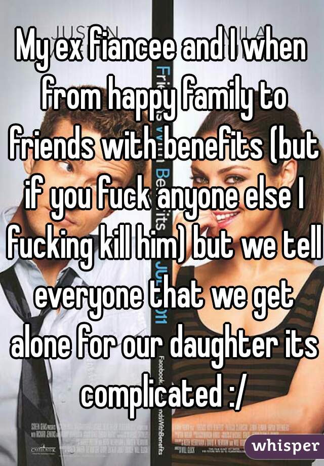 My ex fiancee and I when from happy family to friends with benefits (but if you fuck anyone else I fucking kill him) but we tell everyone that we get alone for our daughter its complicated :/
