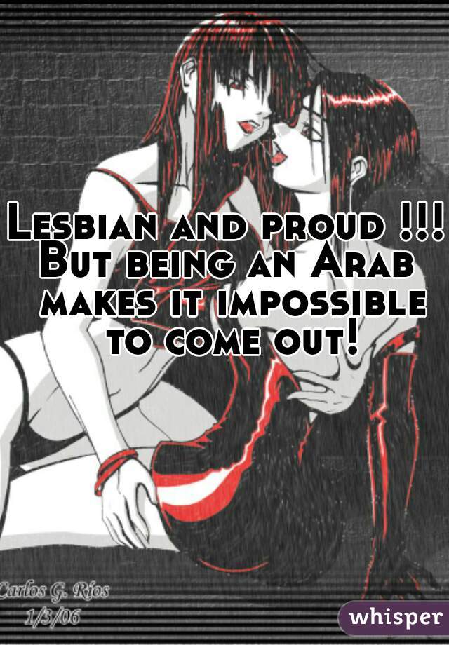 Lesbian and proud !!!
But being an Arab makes it impossible to come out!