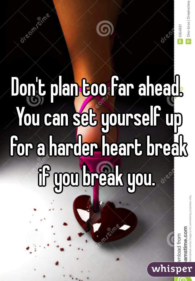 Don't plan too far ahead. You can set yourself up for a harder heart break if you break you. 