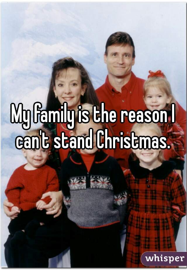 My family is the reason I can't stand Christmas. 