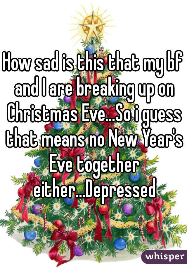 How sad is this that my bf and I are breaking up on Christmas Eve...So i guess that means no New Year's Eve together either...Depressed