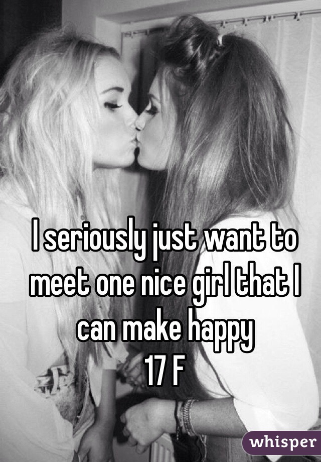 I seriously just want to meet one nice girl that I can make happy 
17 F