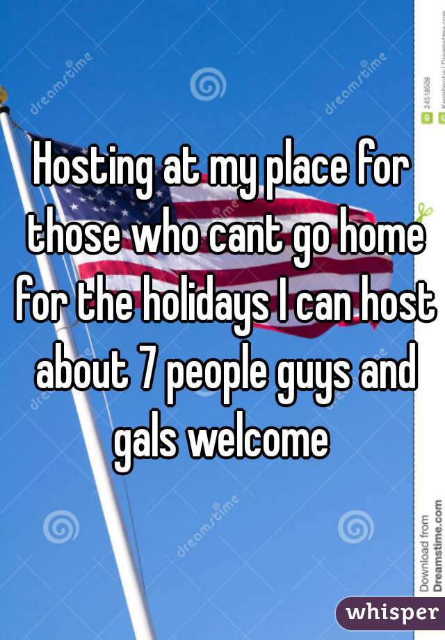 Hosting at my place for those who cant go home for the holidays I can host about 7 people guys and gals welcome 