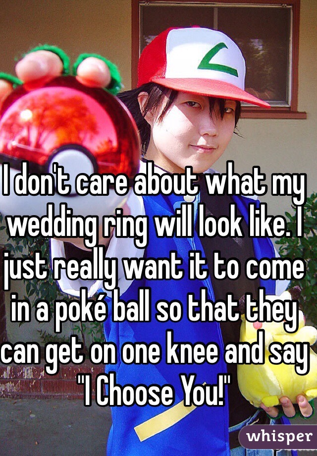 I don't care about what my wedding ring will look like. I just really want it to come in a poké ball so that they can get on one knee and say "I Choose You!"