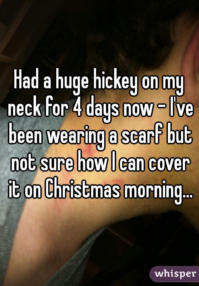 Had a huge hickey on my neck for 4 days now - I've been wearing a scarf but not sure how I can cover it on Christmas morning...
