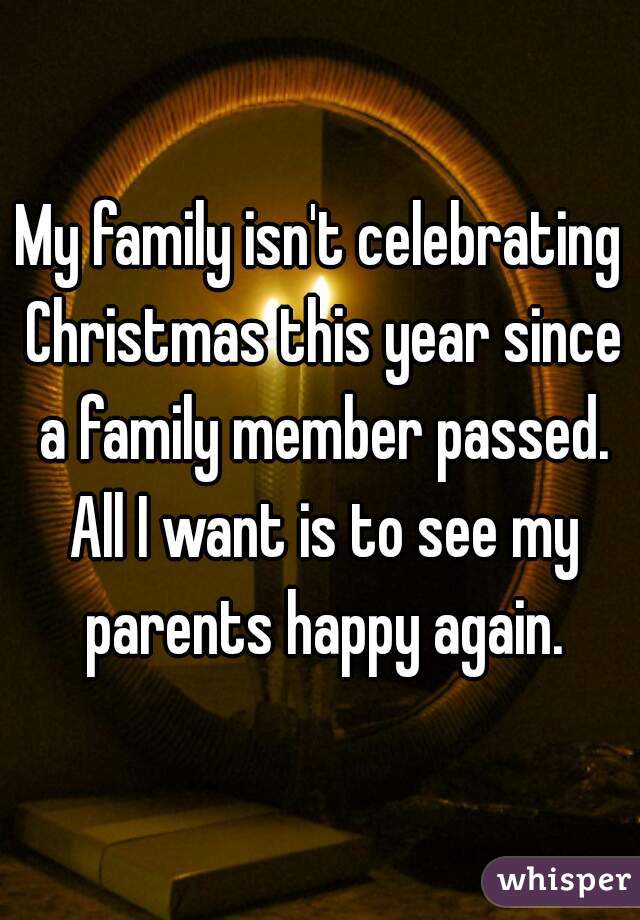 My family isn't celebrating Christmas this year since a family member passed. All I want is to see my parents happy again.