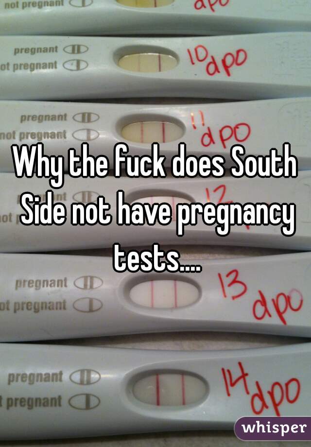 Why the fuck does South Side not have pregnancy tests....