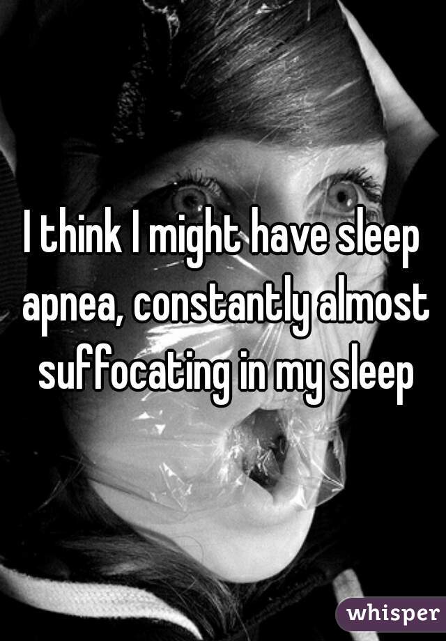 I think I might have sleep apnea, constantly almost suffocating in my sleep