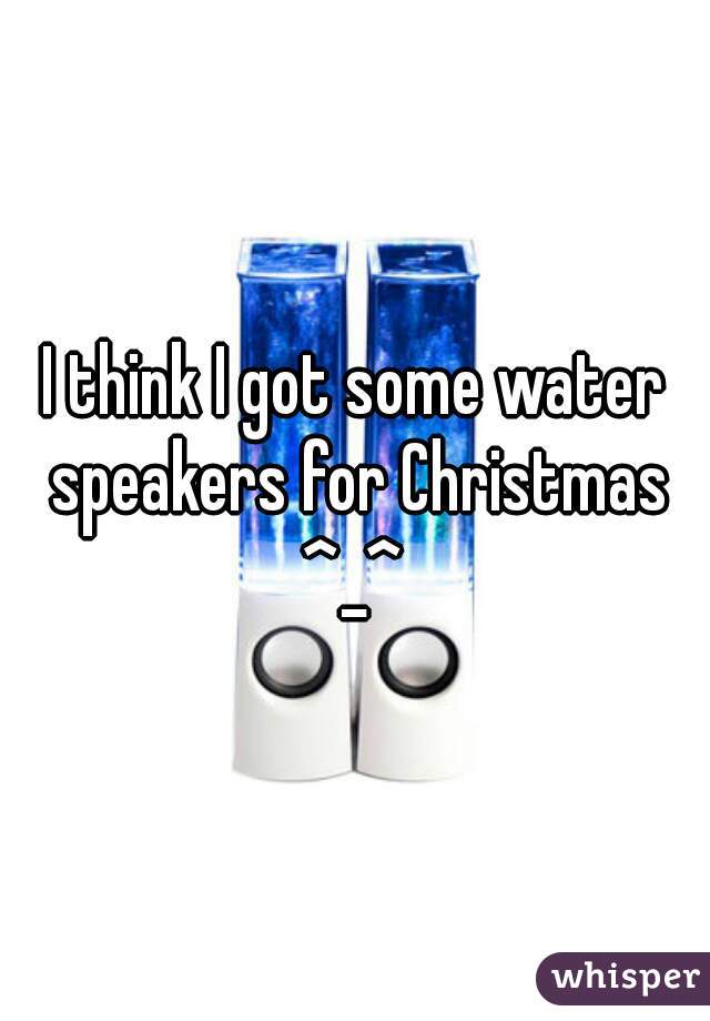 I think I got some water speakers for Christmas ^_^ 