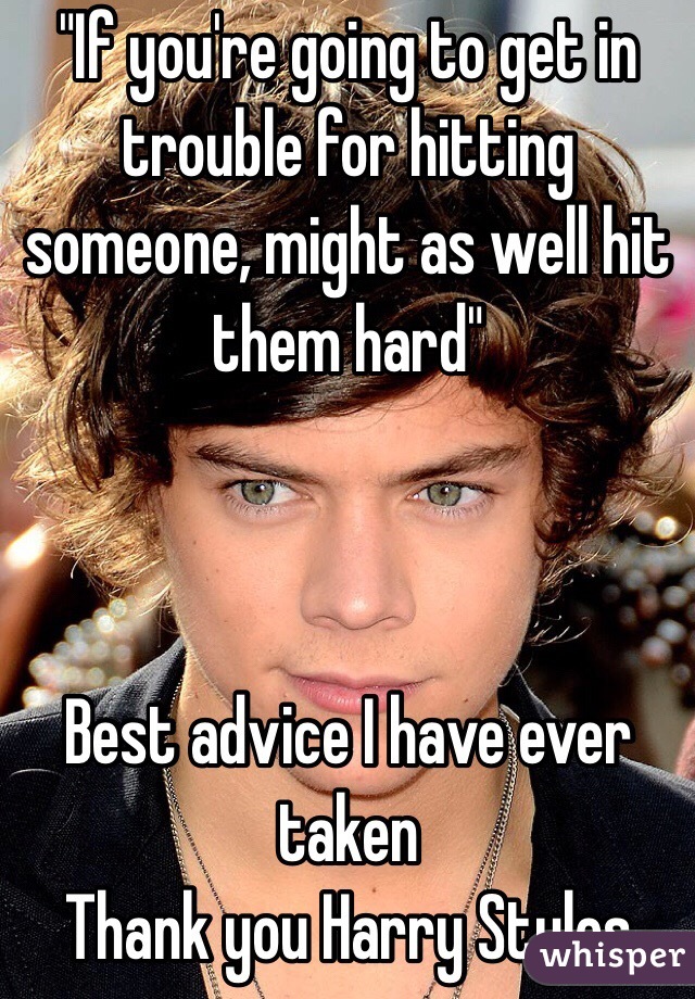 "If you're going to get in trouble for hitting someone, might as well hit them hard"



Best advice I have ever taken 
Thank you Harry Styles