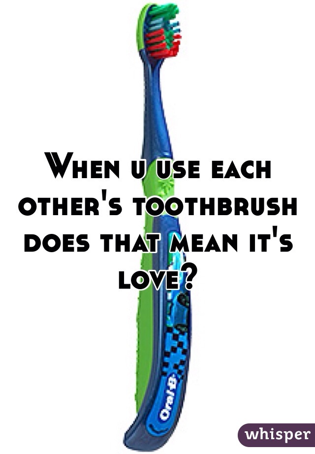 When u use each other's toothbrush does that mean it's love? 