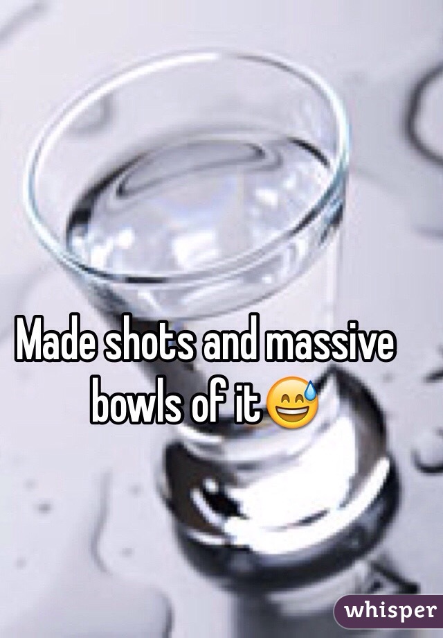 Made shots and massive bowls of it😅