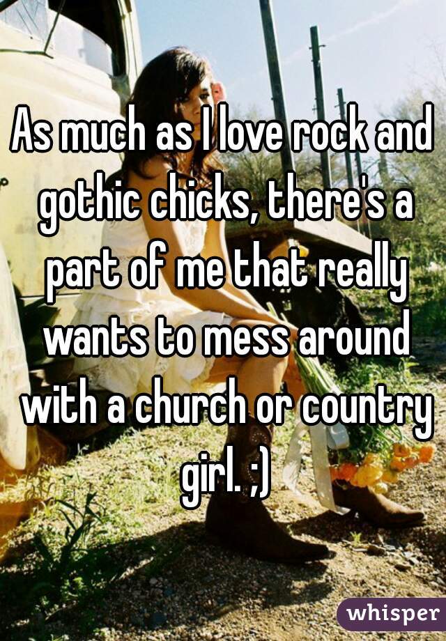 As much as I love rock and gothic chicks, there's a part of me that really wants to mess around with a church or country girl. ;)