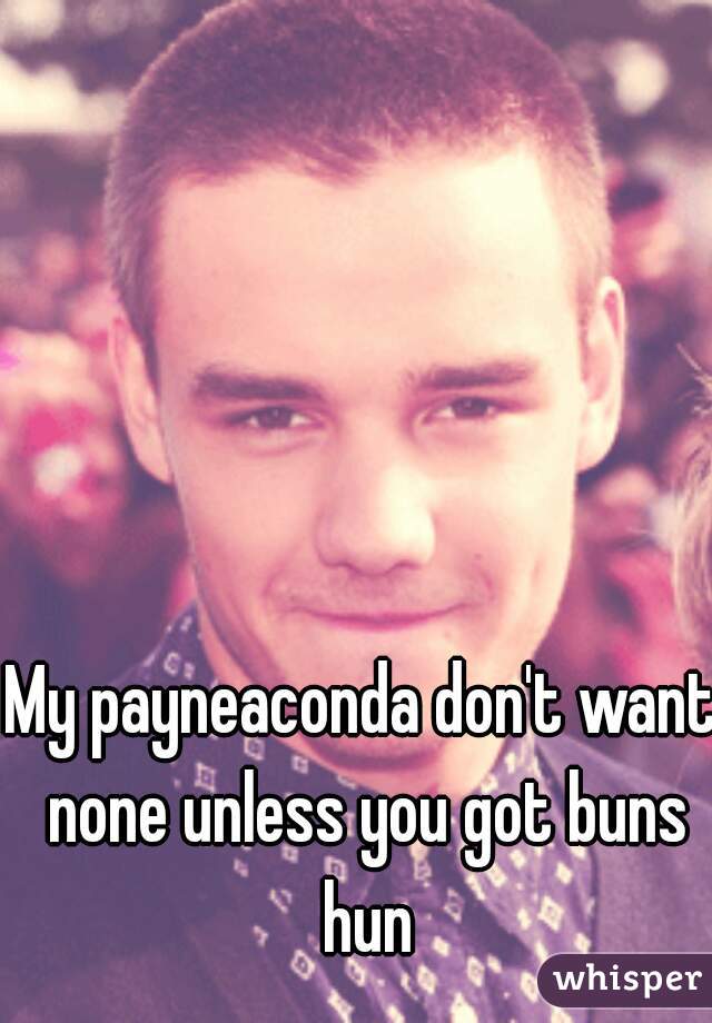 My payneaconda don't want none unless you got buns hun