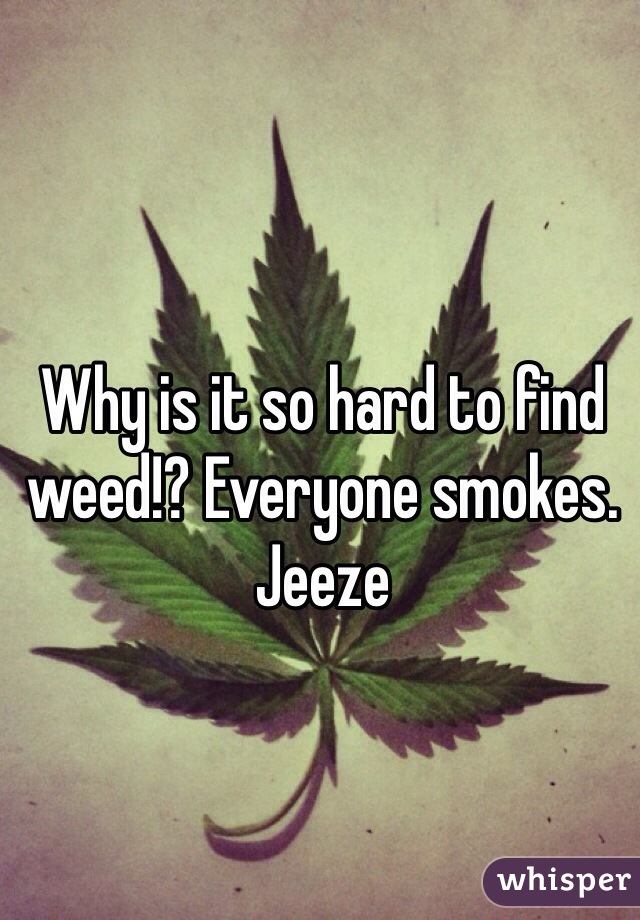 Why is it so hard to find weed!? Everyone smokes. Jeeze