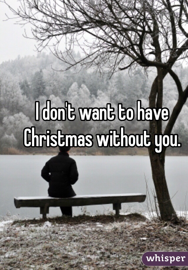 I don't want to have Christmas without you. 