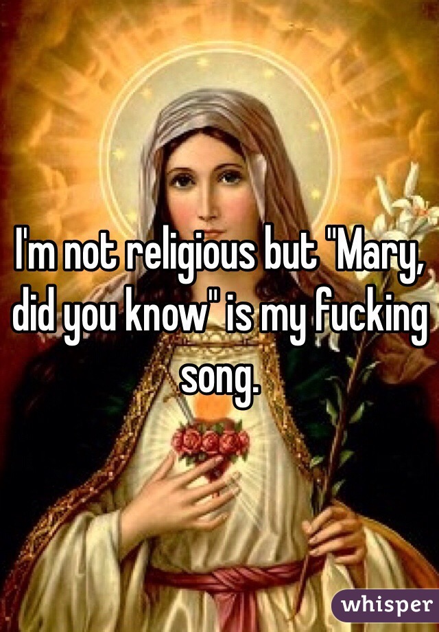 I'm not religious but "Mary, did you know" is my fucking song. 