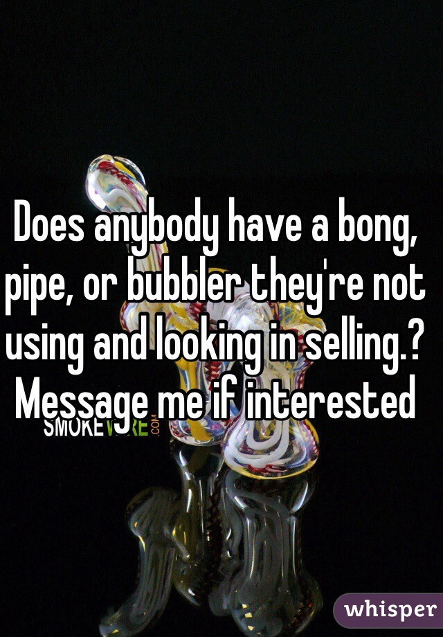 Does anybody have a bong, pipe, or bubbler they're not using and looking in selling.? Message me if interested