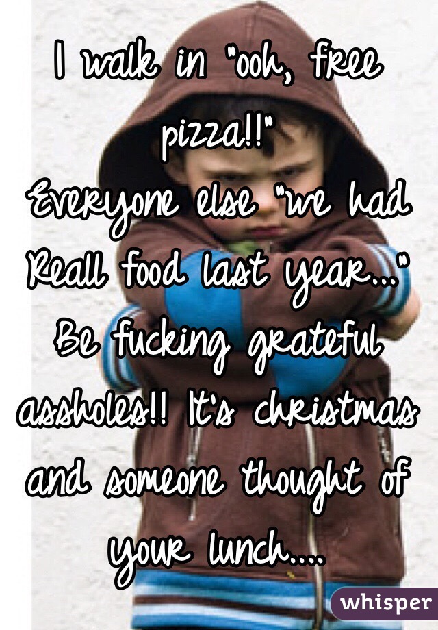 I walk in "ooh, free pizza!!"
Everyone else "we had Reall food last year..." 
Be fucking grateful assholes!! It's christmas and someone thought of your lunch.... 