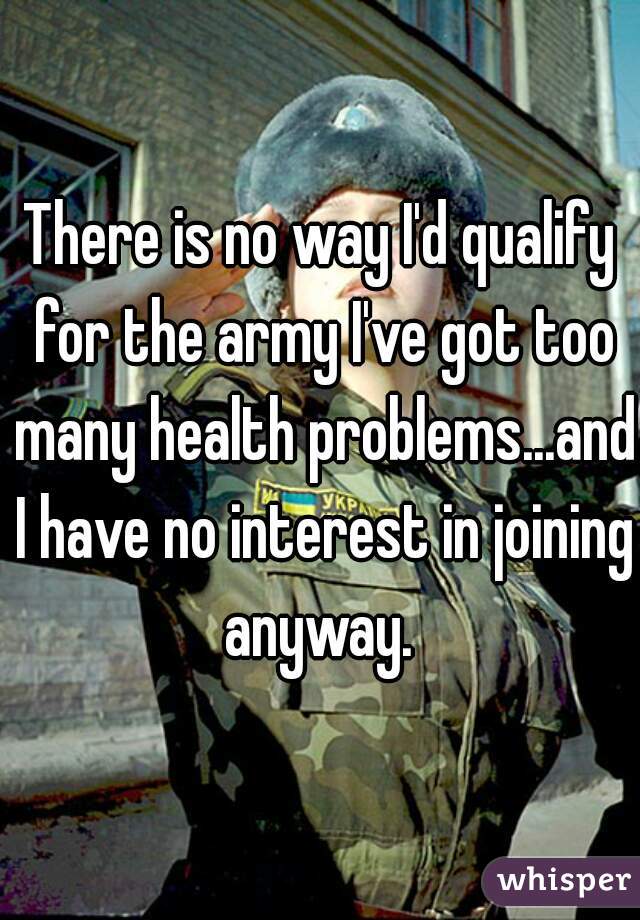 There is no way I'd qualify for the army I've got too many health problems...and I have no interest in joining anyway. 
