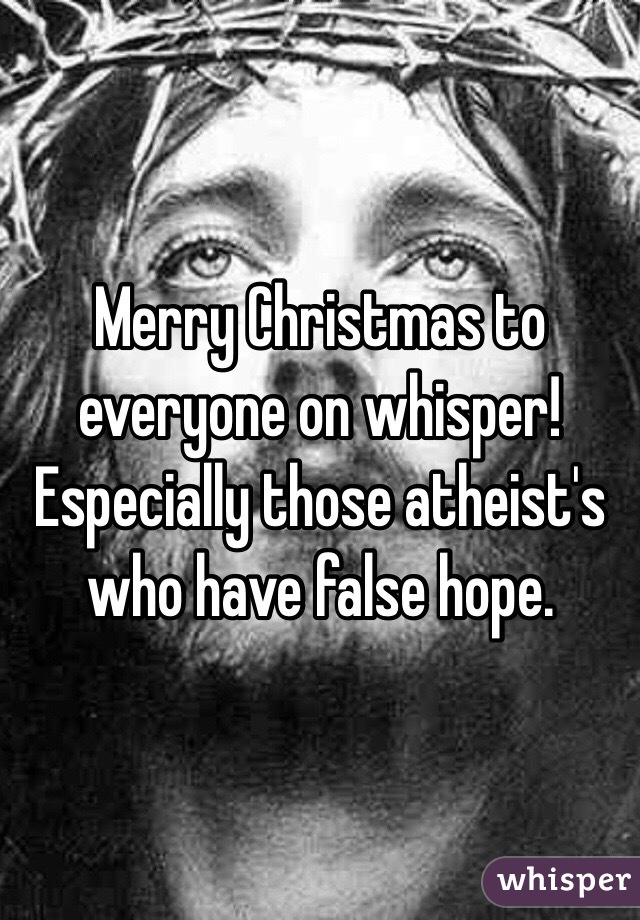 Merry Christmas to everyone on whisper! Especially those atheist's who have false hope.