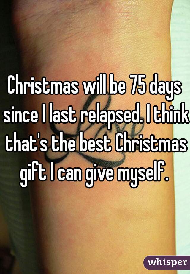 Christmas will be 75 days since I last relapsed. I think that's the best Christmas gift I can give myself. 