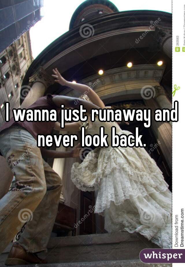 I wanna just runaway and never look back. 