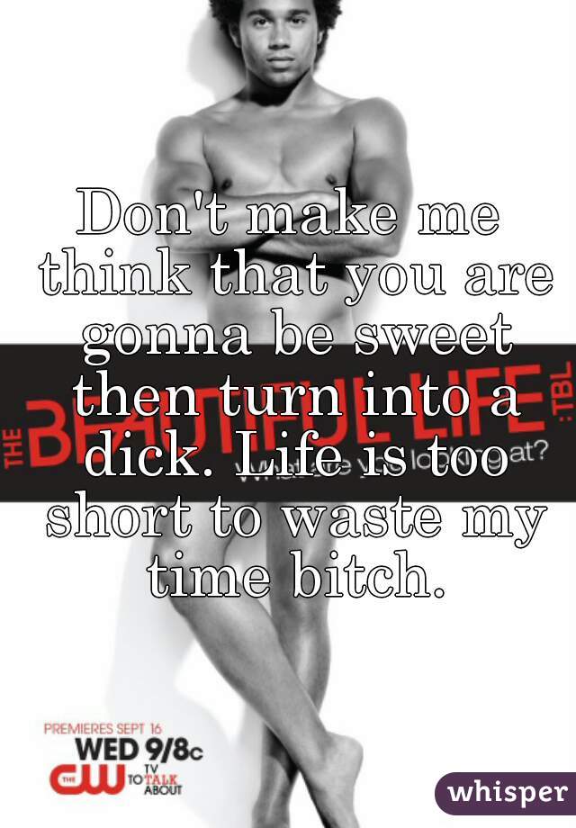 Don't make me think that you are gonna be sweet then turn into a dick. Life is too short to waste my time bitch.