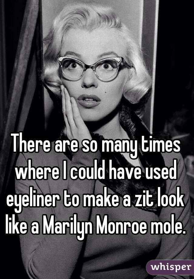 There are so many times where I could have used eyeliner to make a zit look like a Marilyn Monroe mole.