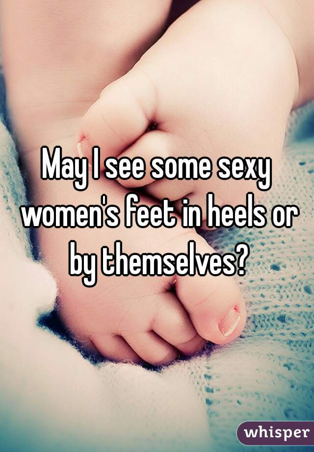 May I see some sexy women's feet in heels or by themselves?