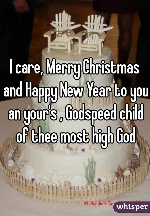 I care, Merry Christmas and Happy New Year to you an your's , Godspeed child of thee most high God