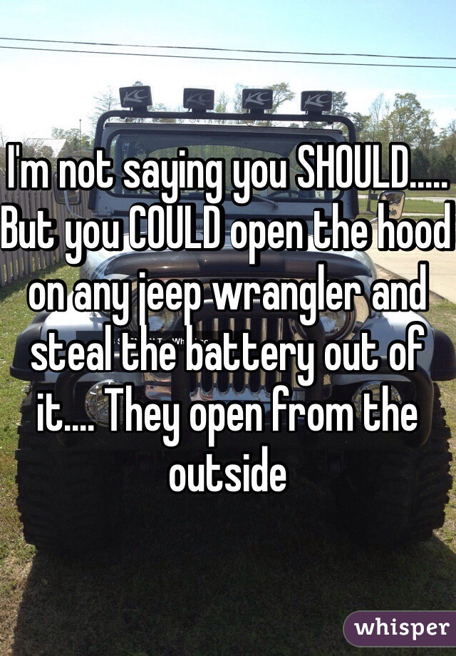 I'm not saying you SHOULD..... But you COULD open the hood on any jeep wrangler and steal the battery out of it.... They open from the outside