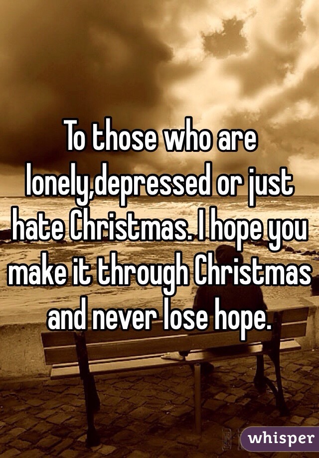 To those who are lonely,depressed or just hate Christmas. I hope you make it through Christmas and never lose hope.