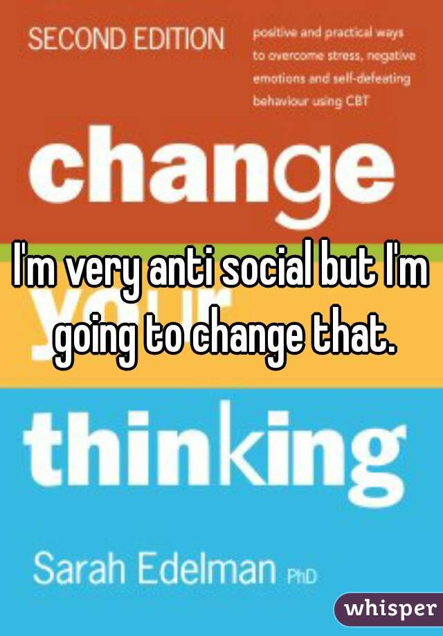 I'm very anti social but I'm going to change that.