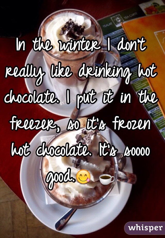 In the winter I don't really like drinking hot chocolate. I put it in the freezer, so it's frozen hot chocolate. It's soooo good.😋 ☕️