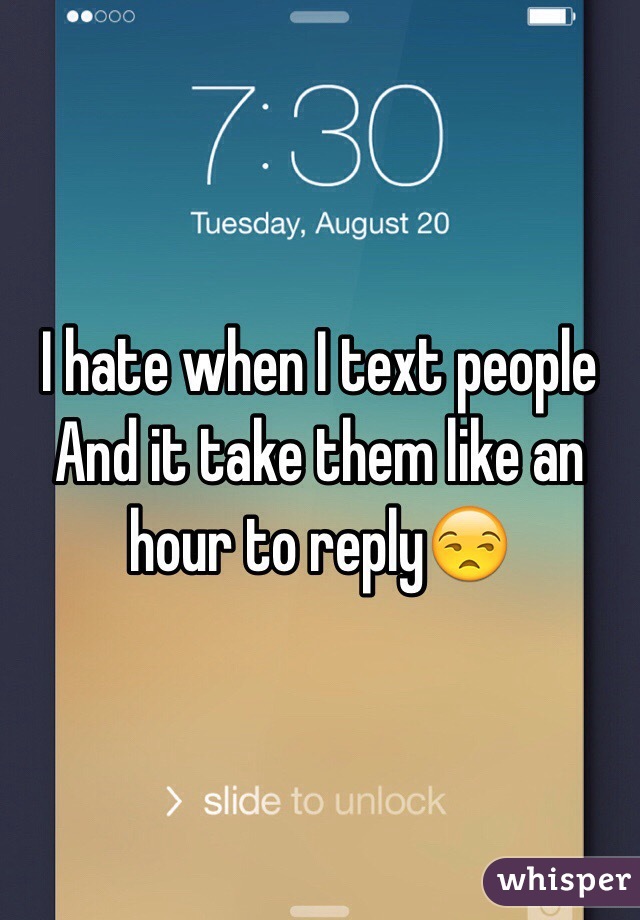 I hate when I text people
And it take them like an hour to reply😒