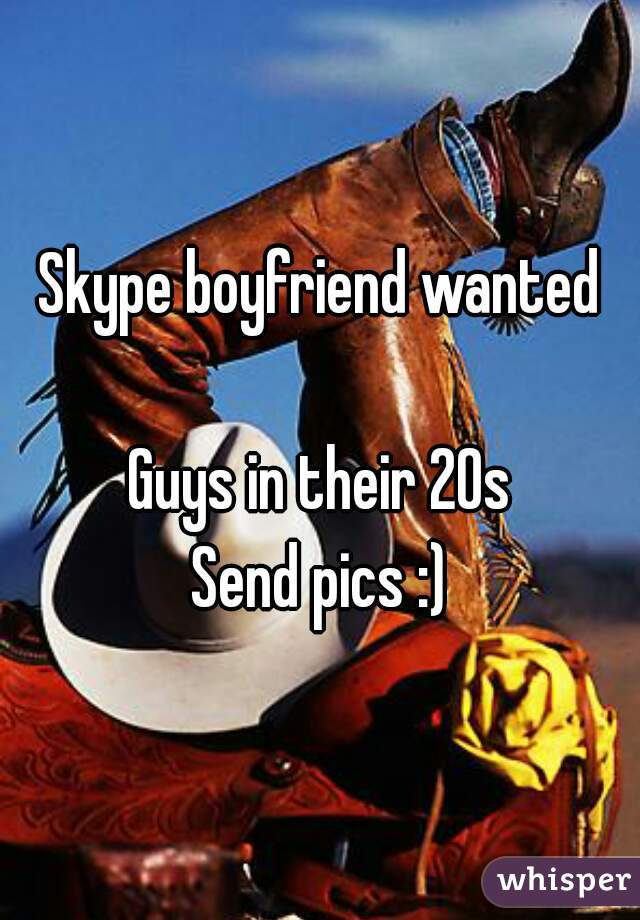 Skype boyfriend wanted

Guys in their 20s
Send pics :)