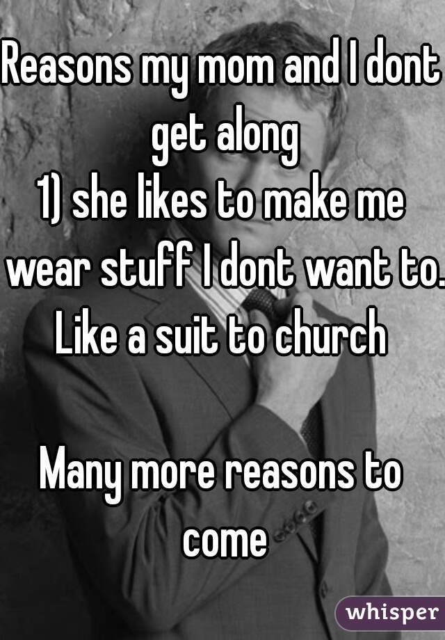 Reasons my mom and I dont get along
1) she likes to make me wear stuff I dont want to. Like a suit to church 

Many more reasons to come