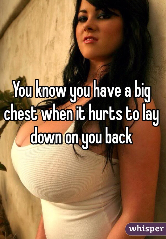 You know you have a big chest when it hurts to lay down on you back