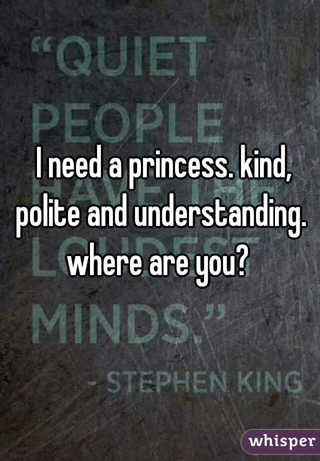 I need a princess. kind, polite and understanding.   where are you?   